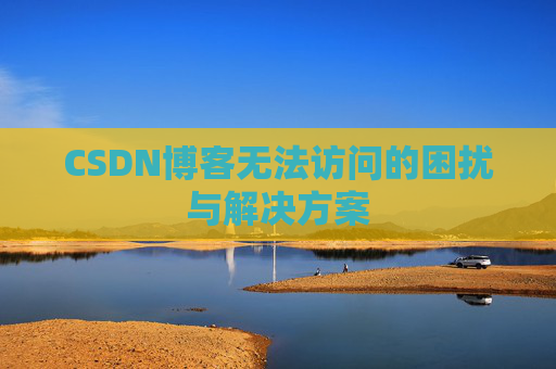 CSDN博客无法访问的困扰与解决方案 CSDN博客无法访问的困扰与解决方案